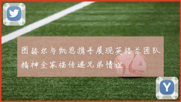 图赫尔与凯恩携手展现英格兰团队精神全家福传递兄弟情谊