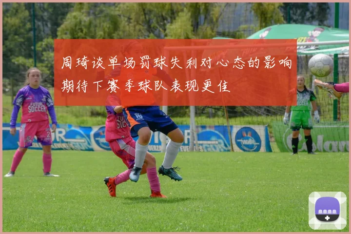 周琦谈单场罚球失利对心态的影响期待下赛季球队表现更佳