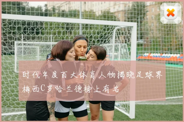 时代年度百大体育人物揭晓足球界梅西C罗哈兰德榜上有名