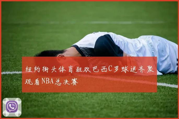 纽约街头体育狂欢巴西C罗球迷齐聚观看NBA总决赛