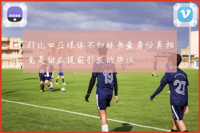 科比回应媒体不知林书豪身份真相竟是甜瓜提前引发的热议