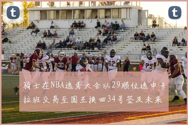骑士在NBA选秀大会以29顺位选中卡拉班交易至国王换回34号签及未来一轮选秀权