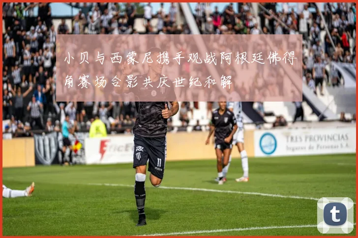 小贝与西蒙尼携手观战阿根廷佛得角赛场合影共庆世纪和解
