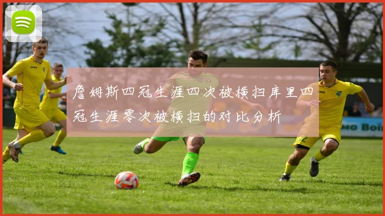 詹姆斯四冠生涯四次被横扫库里四冠生涯零次被横扫的对比分析