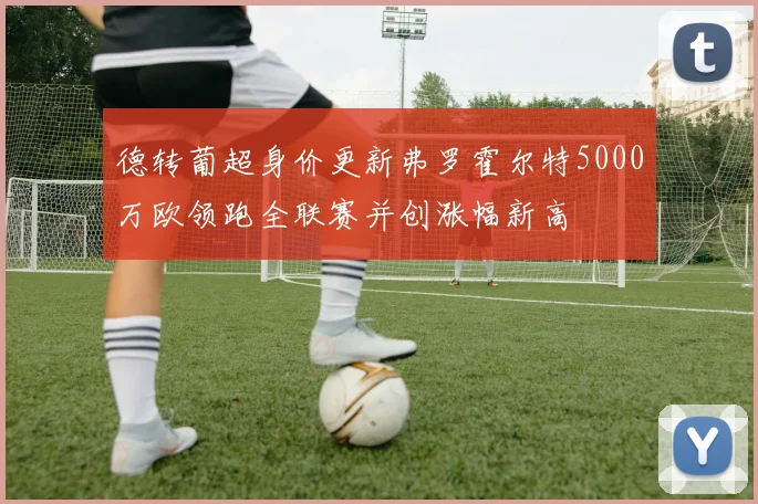 德转葡超身价更新弗罗霍尔特5000万欧领跑全联赛并创涨幅新高