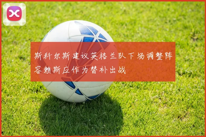 斯科尔斯建议英格兰队下场调整阵容赖斯应作为替补出战