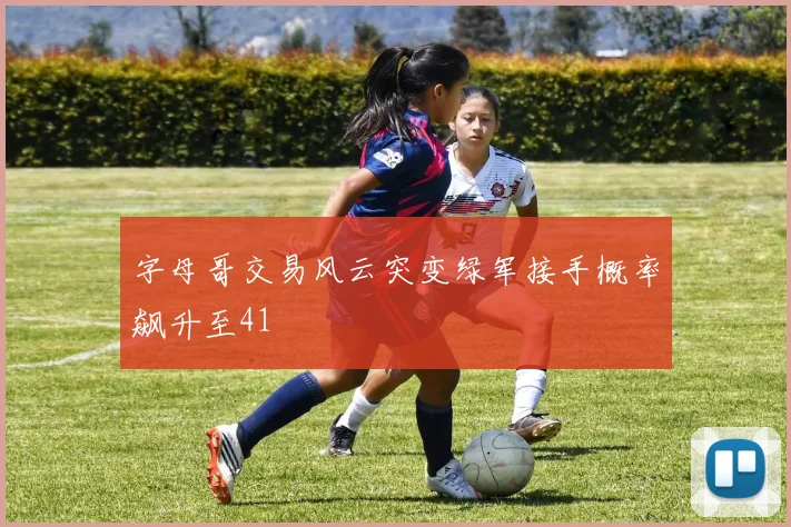 字母哥交易风云突变绿军接手概率飙升至41