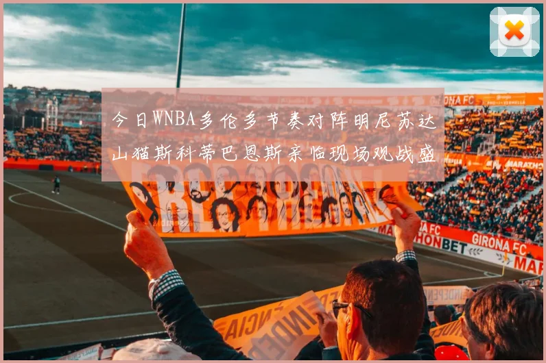 今日WNBA多伦多节奏对阵明尼苏达山猫斯科蒂巴恩斯亲临现场观战盛况