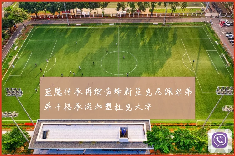 蓝魔传承再续黄蜂新星克尼佩尔弟弟卡格承诺加盟杜克大学