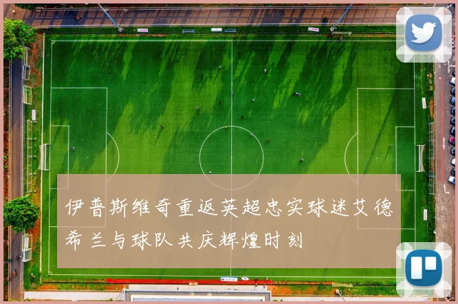 伊普斯维奇重返英超忠实球迷艾德希兰与球队共庆辉煌时刻