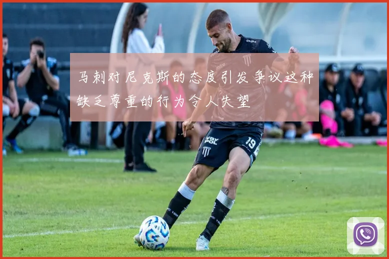 马刺对尼克斯的态度引发争议这种缺乏尊重的行为令人失望