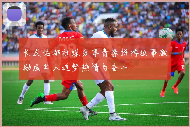长友佑都社媒分享青春拼搏故事激励成年人追梦热情与奋斗