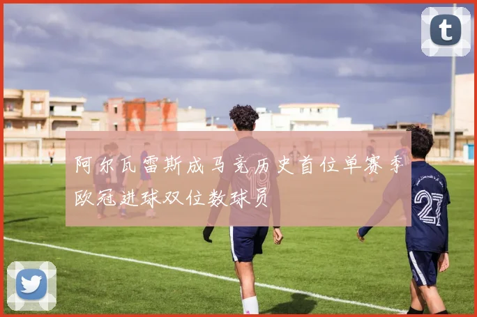 阿尔瓦雷斯成马竞历史首位单赛季欧冠进球双位数球员