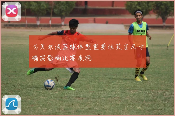 戈贝尔谈篮球体型重要性笑言尺寸确实影响比赛表现