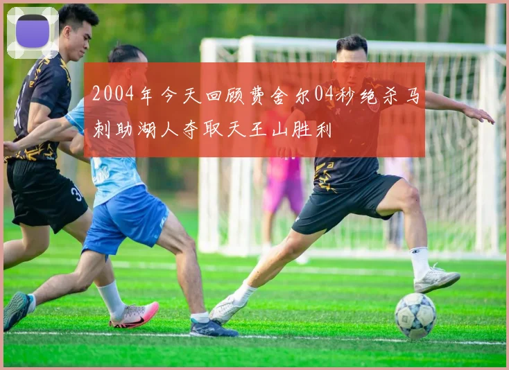 2004年今天回顾费舍尔04秒绝杀马刺助湖人夺取天王山胜利