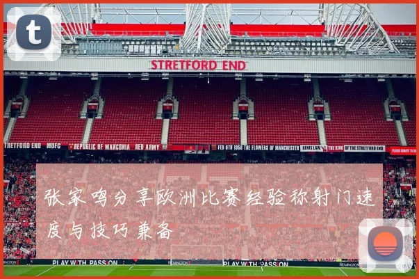张家鸣分享欧洲比赛经验称射门速度与技巧兼备