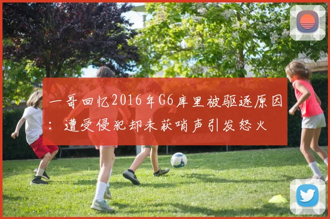一哥回忆2016年G6库里被驱逐原因：遭受侵犯却未获哨声引发怒火