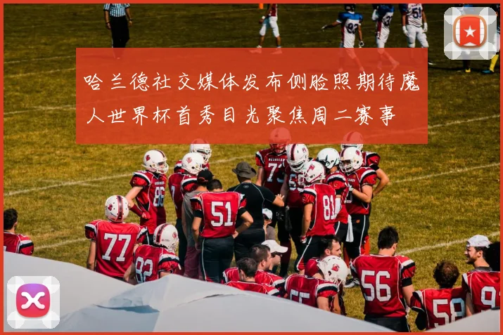 哈兰德社交媒体发布侧脸照期待魔人世界杯首秀目光聚焦周二赛事