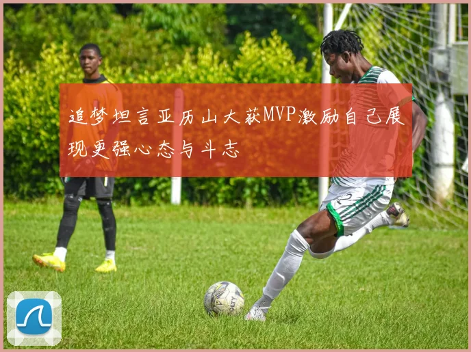 追梦坦言亚历山大获MVP激励自己展现更强心态与斗志