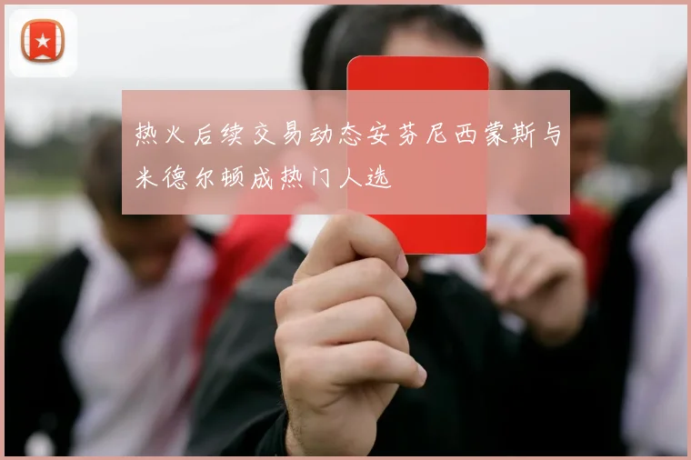 热火后续交易动态安芬尼西蒙斯与米德尔顿成热门人选