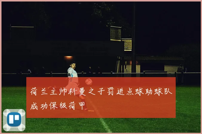 荷兰主帅科曼之子罚进点球助球队成功保级荷甲