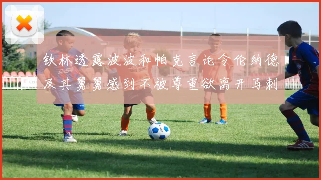铁林透露波波和帕克言论令伦纳德及其舅舅感到不被尊重欲离开马刺