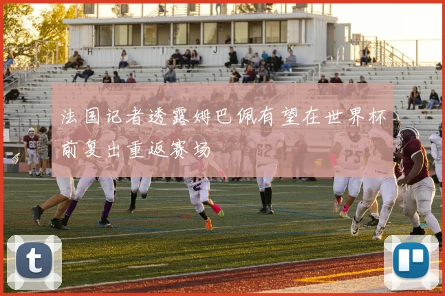 法国记者透露姆巴佩有望在世界杯前复出重返赛场